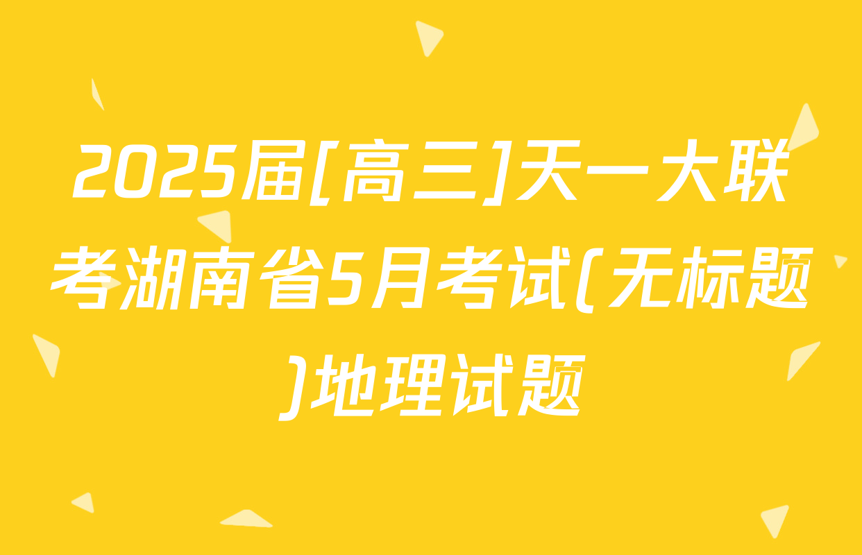 2025届[高三]天一大联考湖南省5月考试(无标题)地理试题