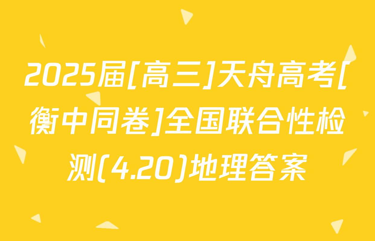 2025届[高三]天舟高考[衡中同卷]全国联合性检测(4.20)地理答案