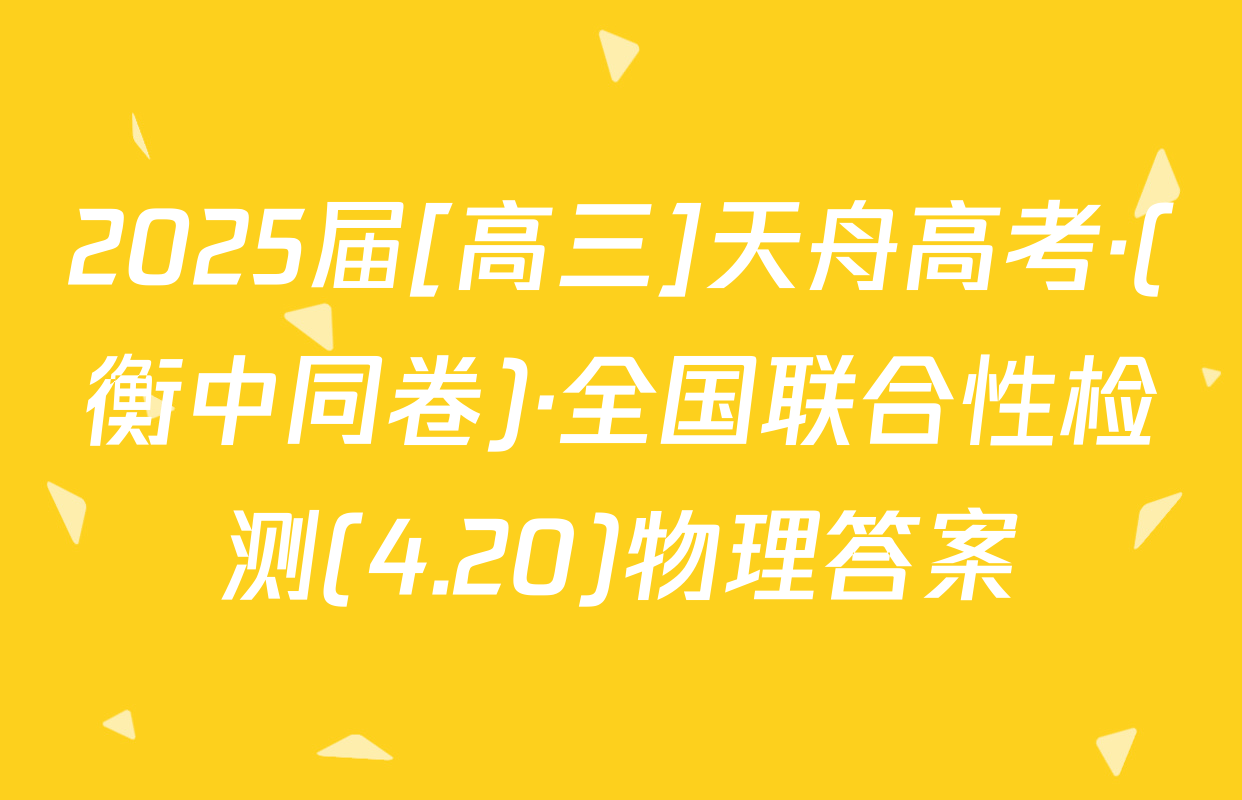 2025届[高三]天舟高考·(衡中同卷)·全国联合性检测(4.20)物理答案