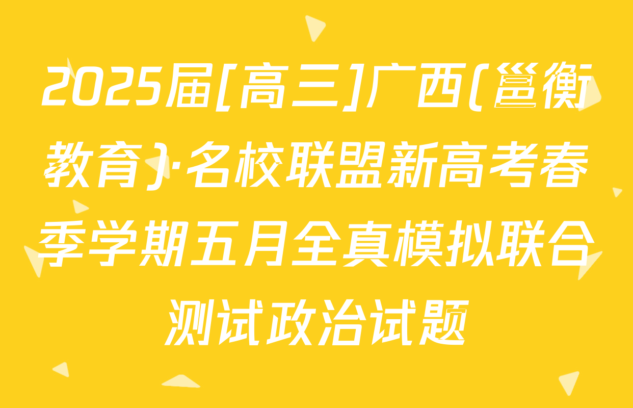 2025届[高三]广西(邕衡教育)·名校联盟新高考春季学期五月全真模拟联合测试政治试题