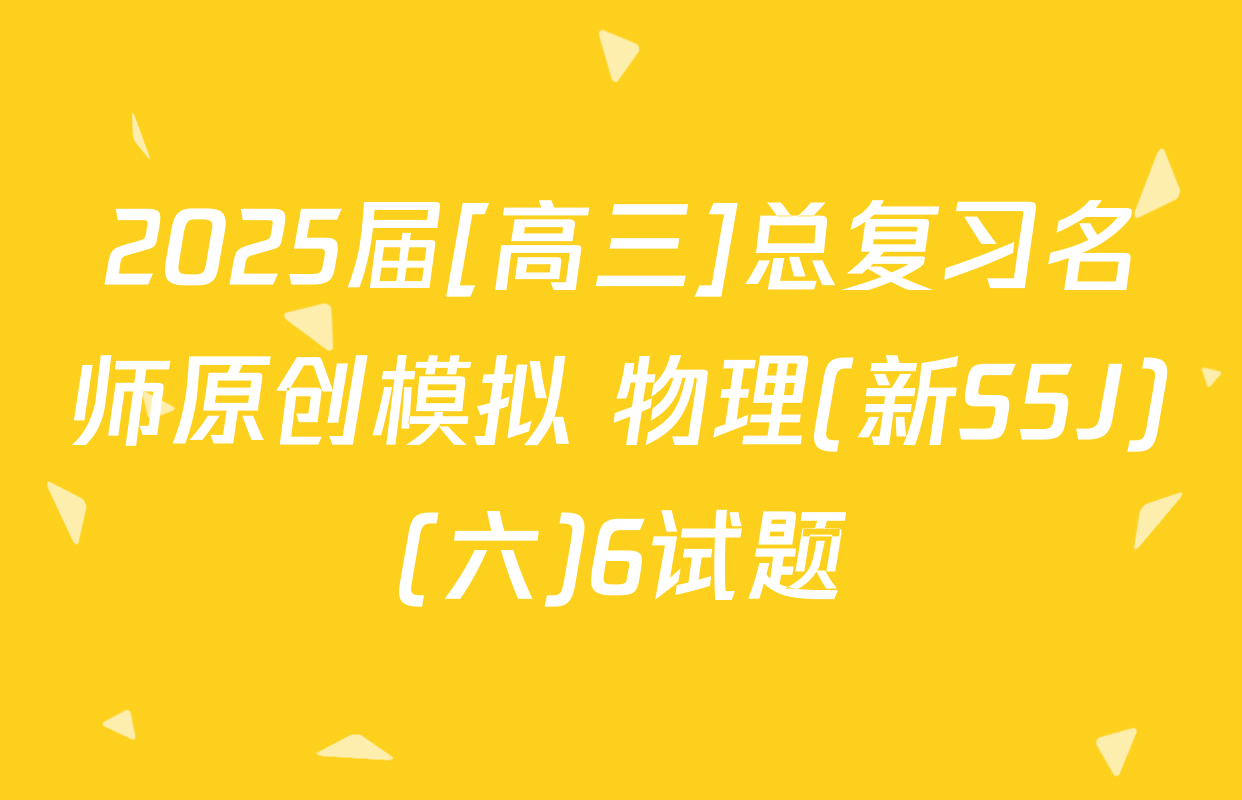 2025届[高三]总复习名师原创模拟 物理(新S5J)(六)6试题
