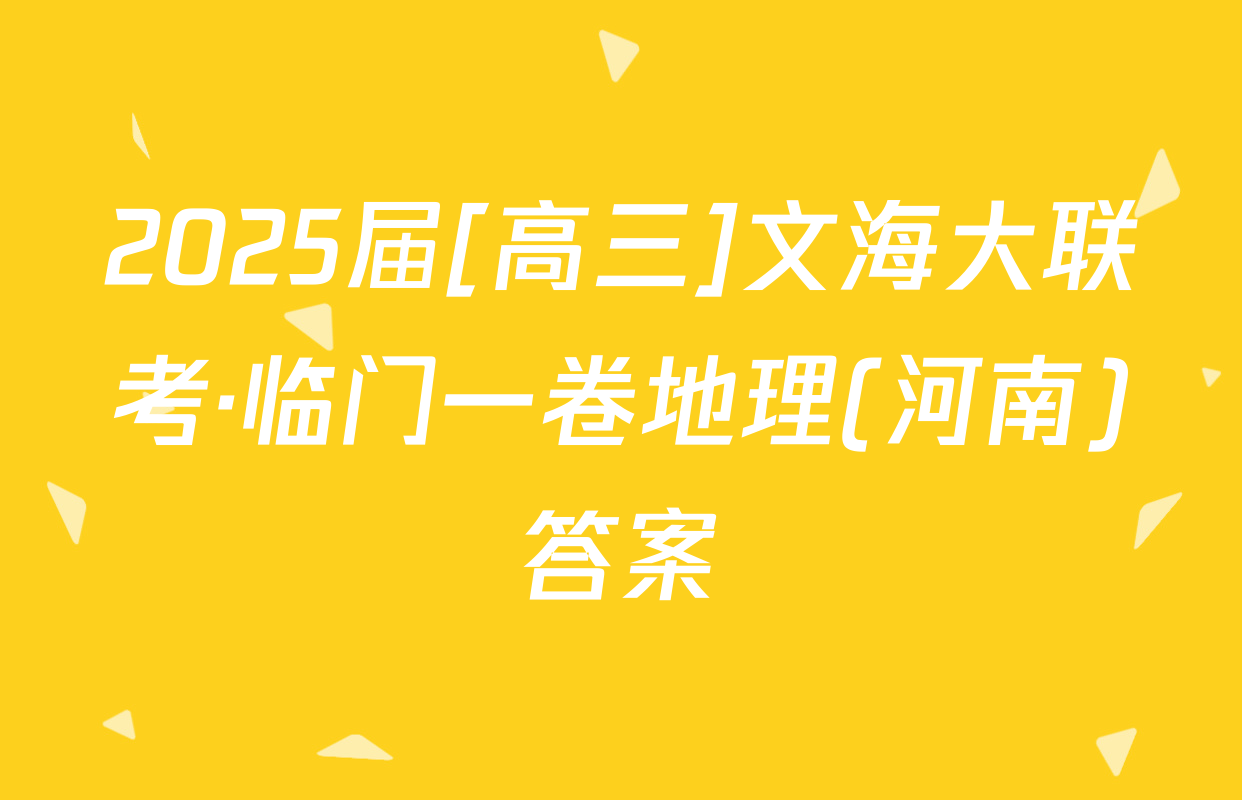 2025届[高三]文海大联考·临门一卷地理(河南)答案