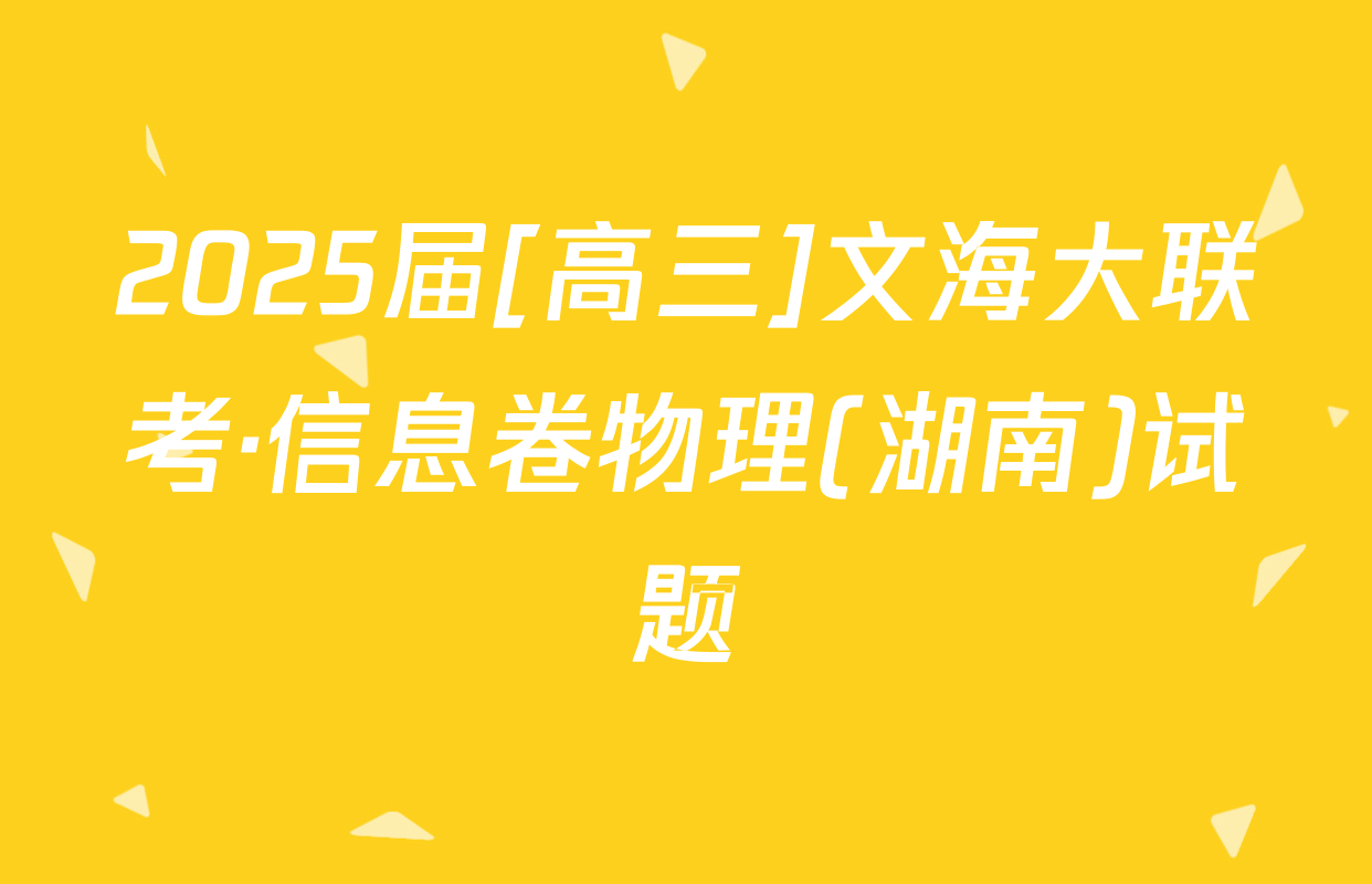 2025届[高三]文海大联考·信息卷物理(湖南)试题