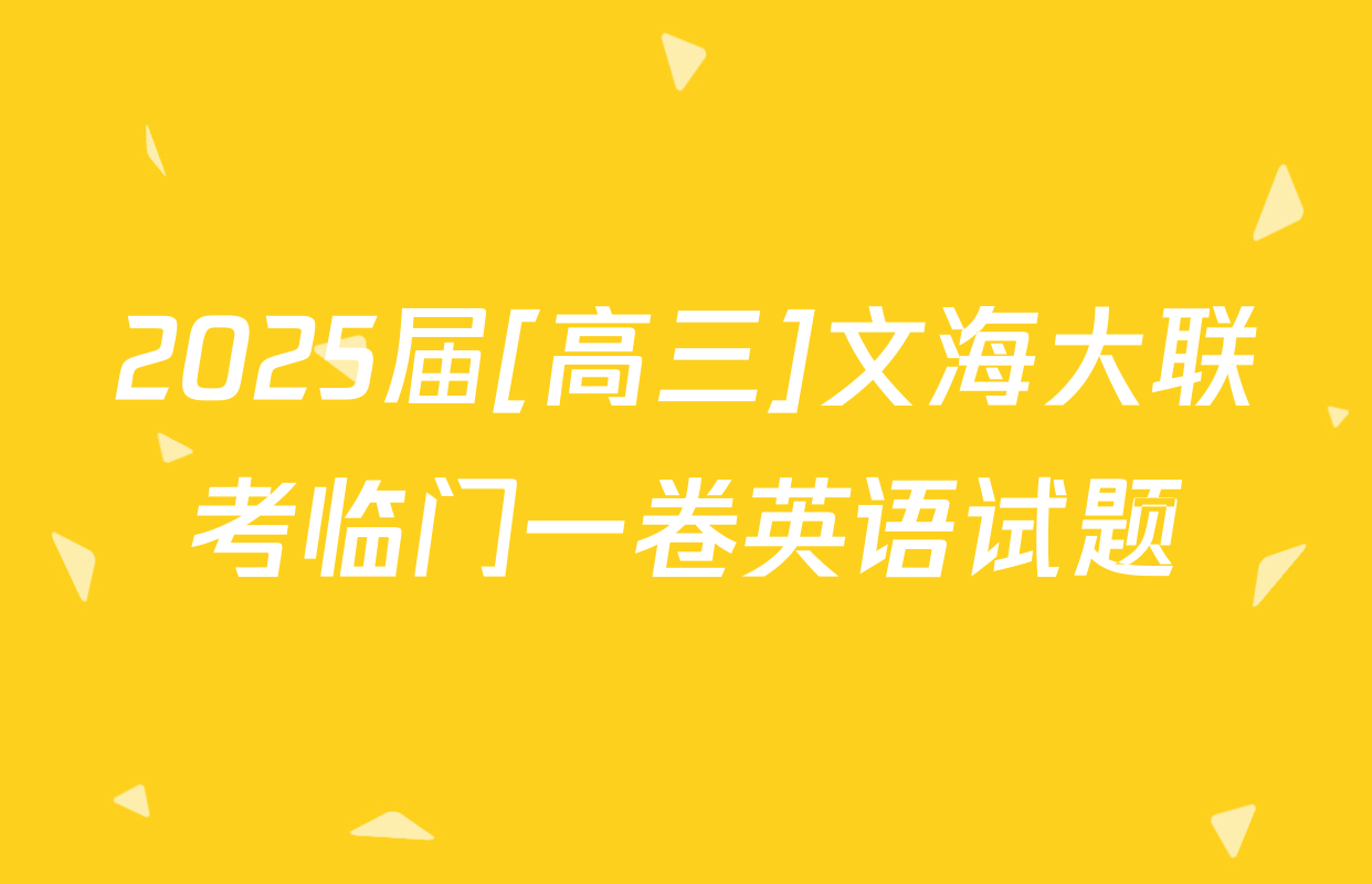 2025届[高三]文海大联考临门一卷英语试题
