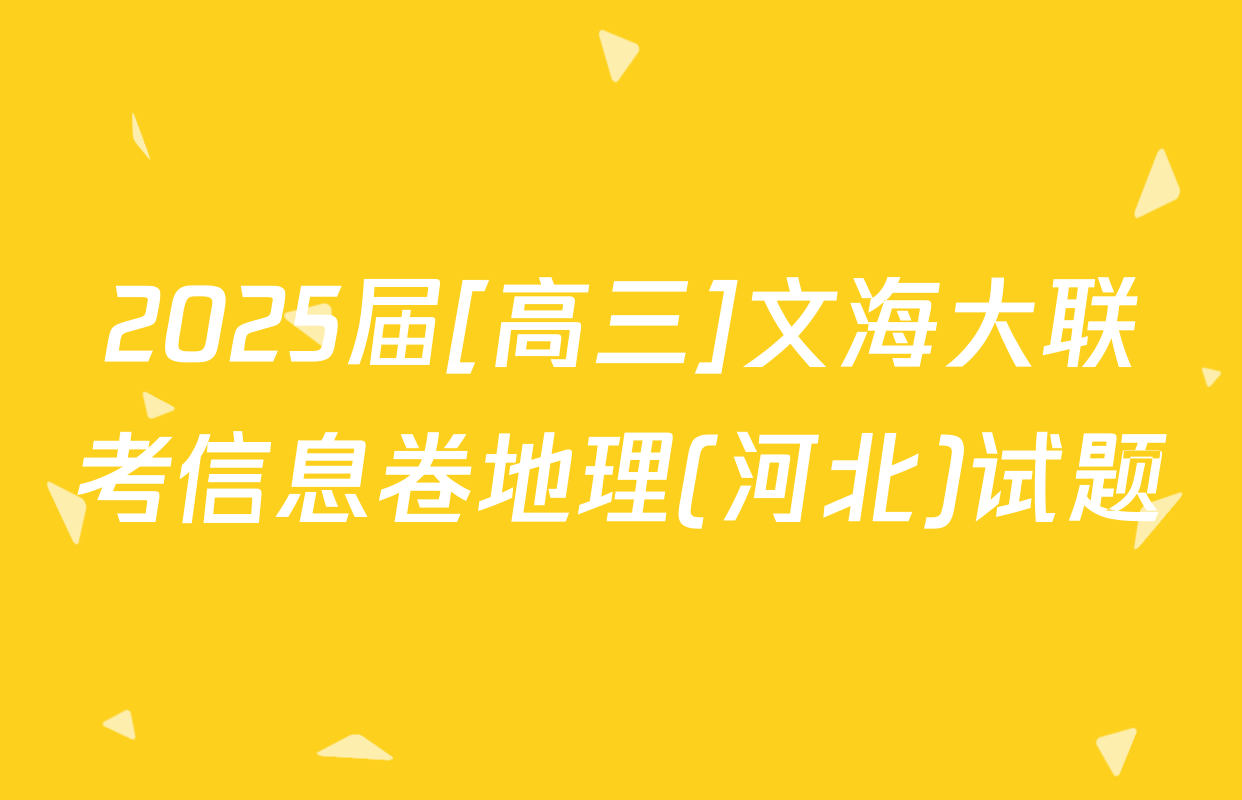 2025届[高三]文海大联考信息卷地理(河北)试题