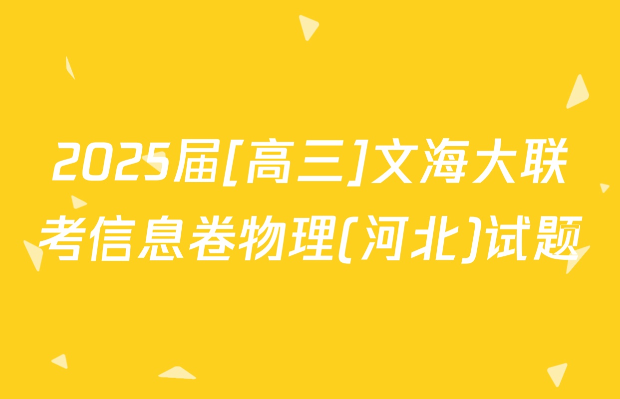 2025届[高三]文海大联考信息卷物理(河北)试题