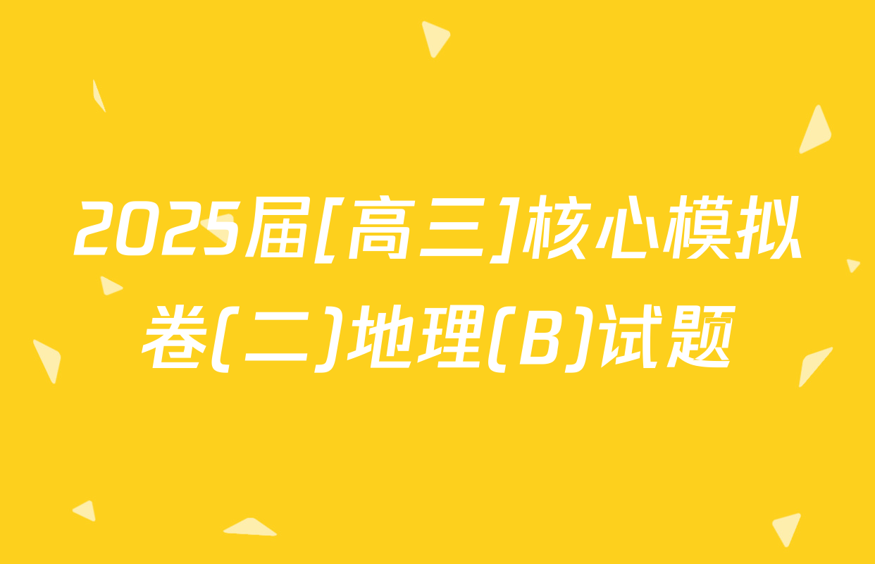 2025届[高三]核心模拟卷(二)地理(B)试题