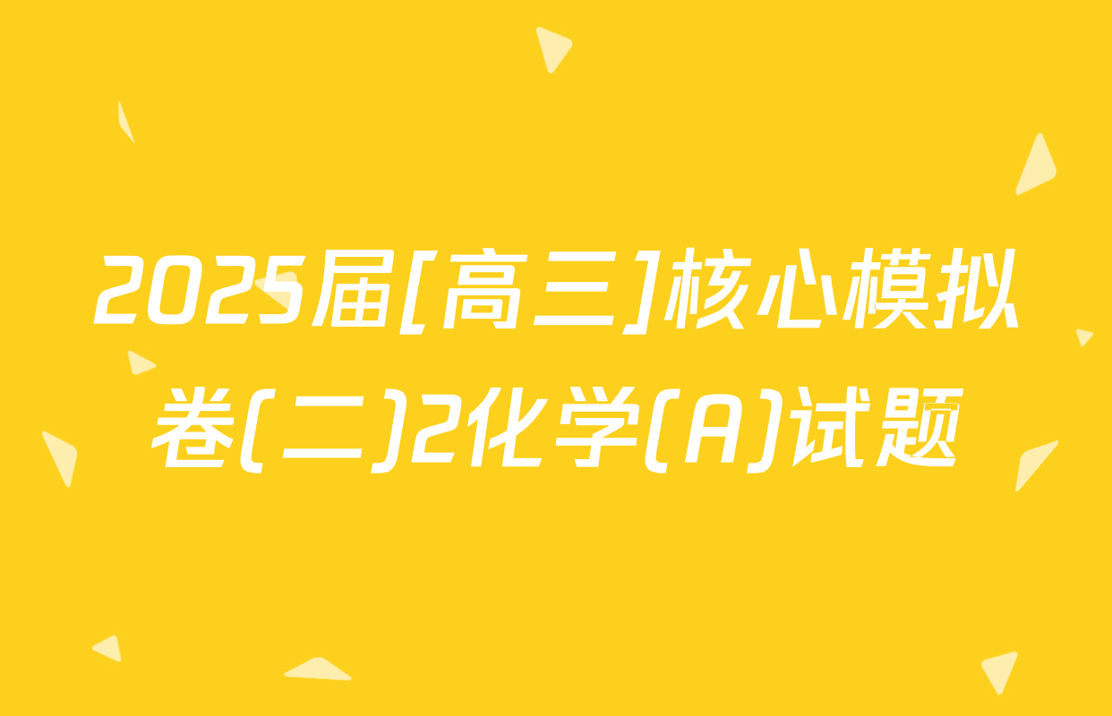 2025届[高三]核心模拟卷(二)2化学(A)试题
