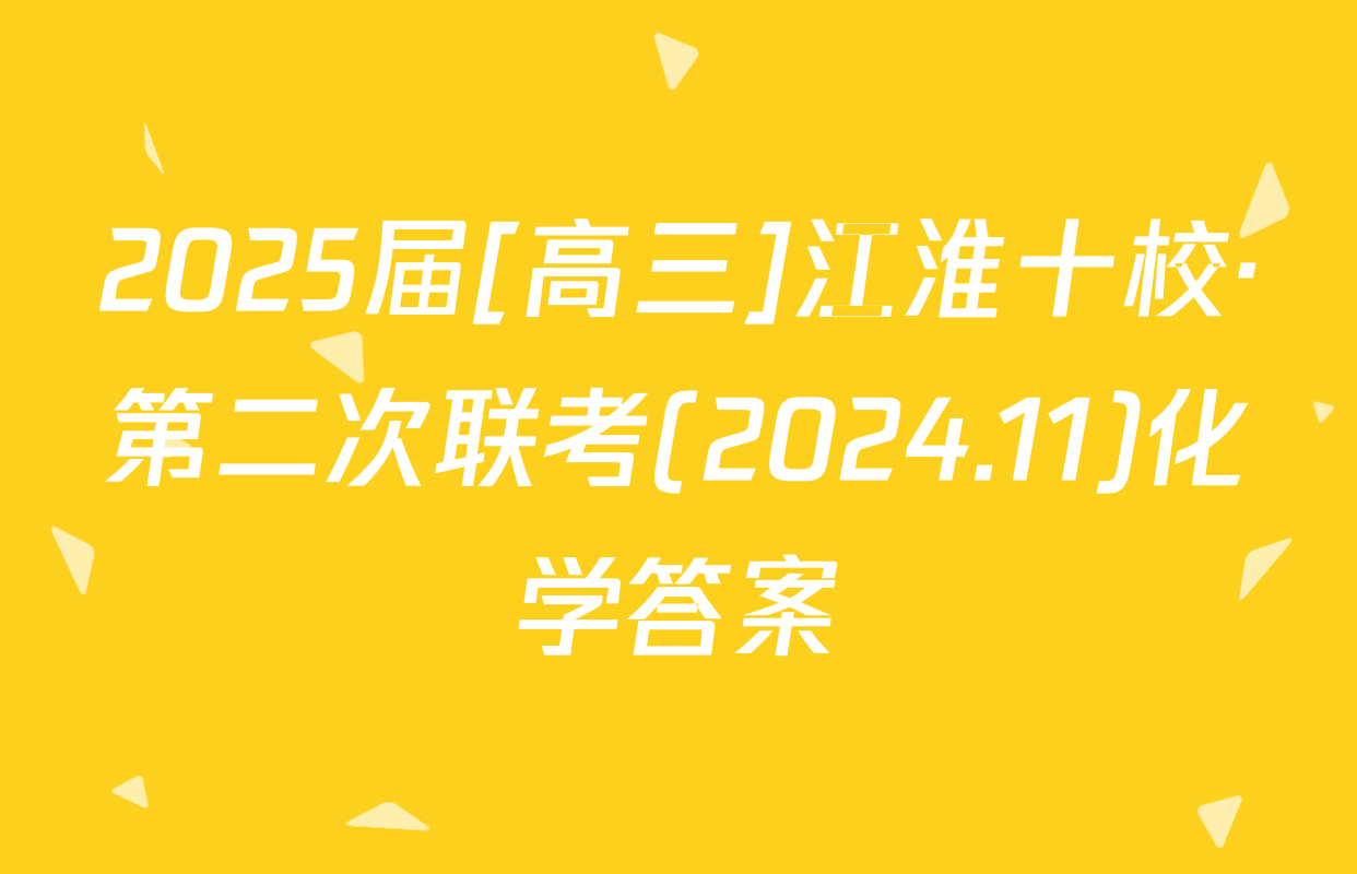 2025届[高三]江淮十校·第二次联考(2024.11)化学答案