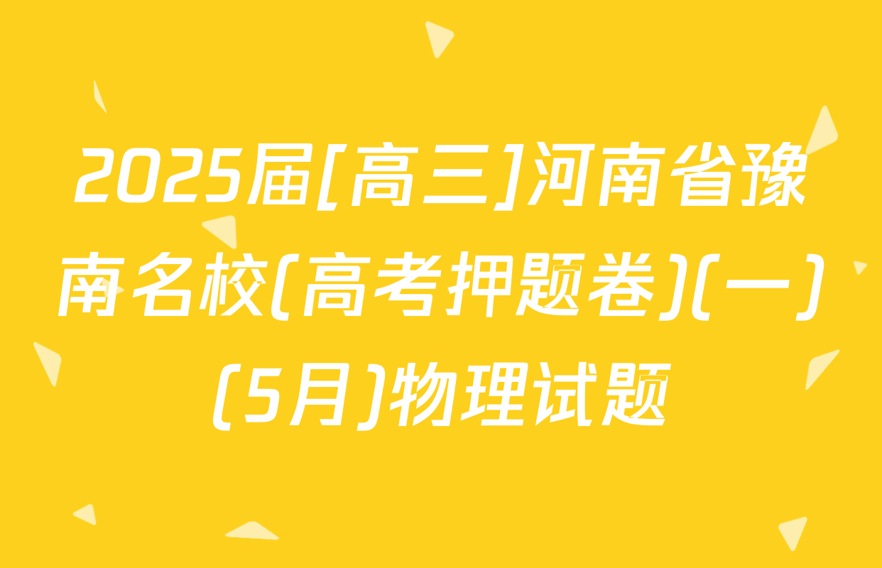2025届[高三]河南省豫南名校(高考押题卷)(一)(5月)物理试题