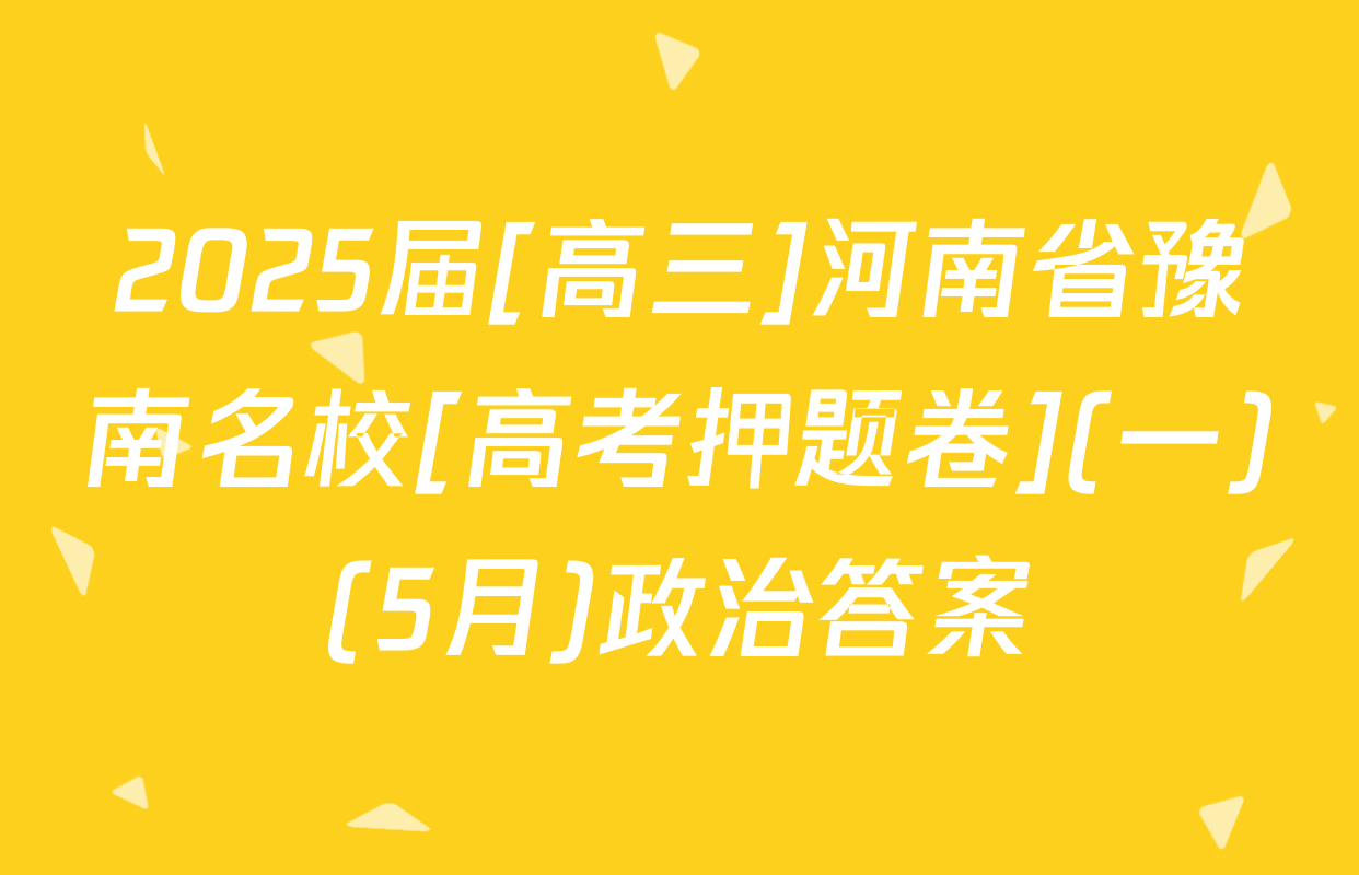 2025届[高三]河南省豫南名校[高考押题卷](一)(5月)政治答案