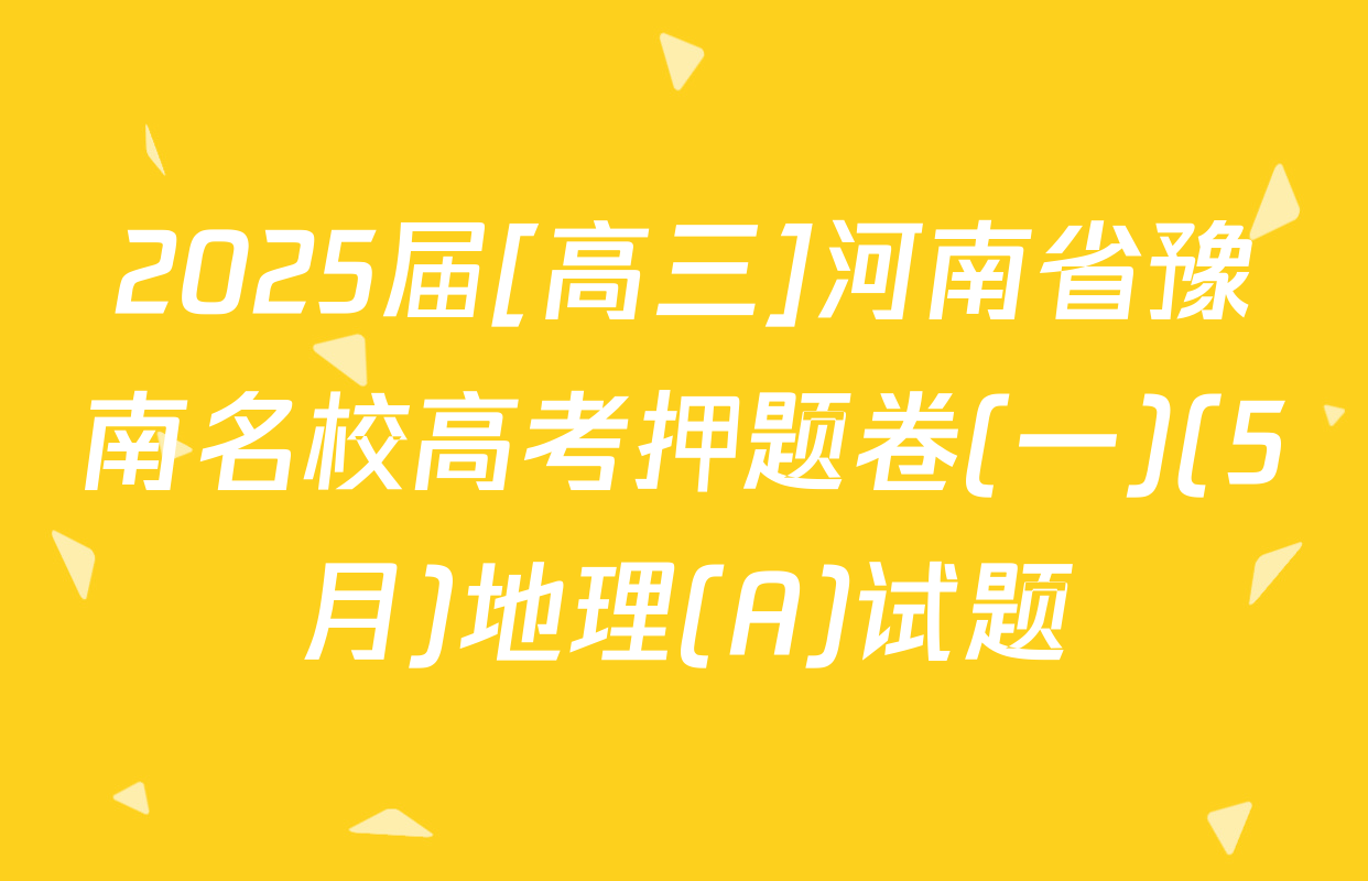 2025届[高三]河南省豫南名校高考押题卷(一)(5月)地理(A)试题