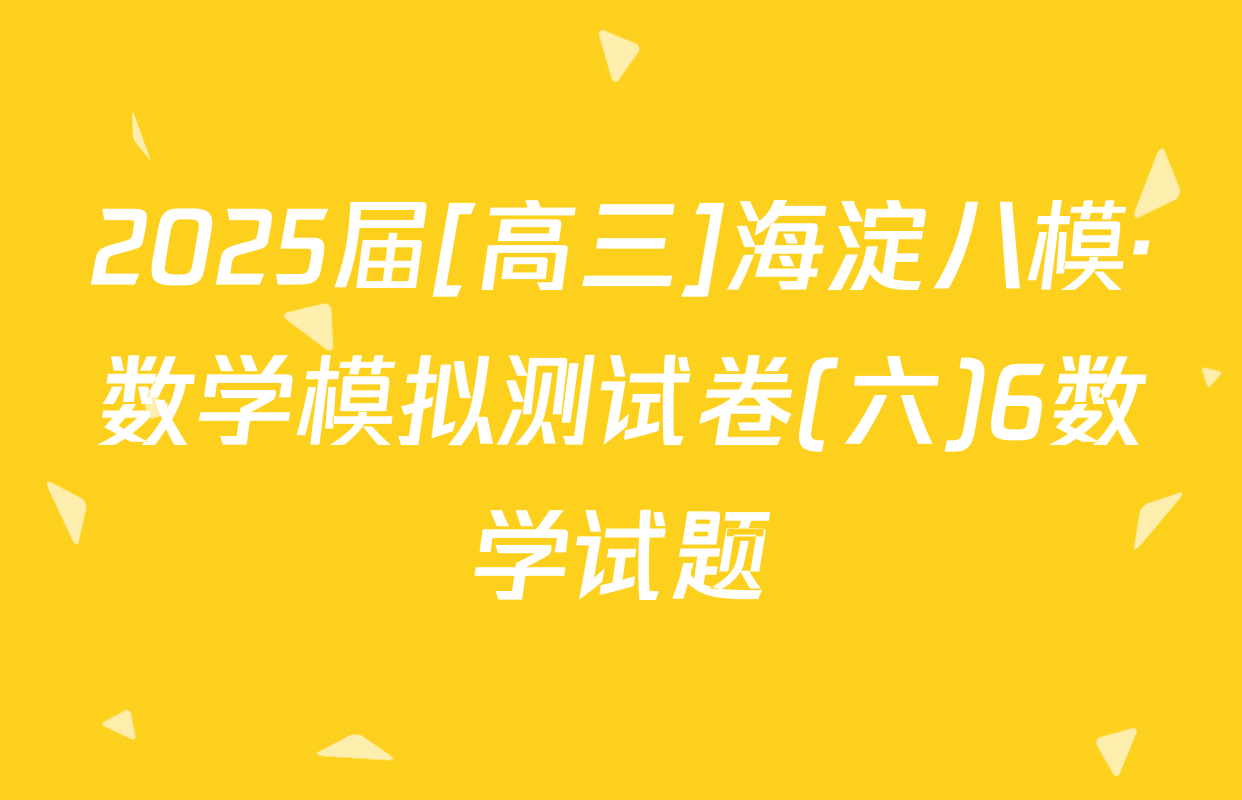2025届[高三]海淀八模·数学模拟测试卷(六)6数学试题