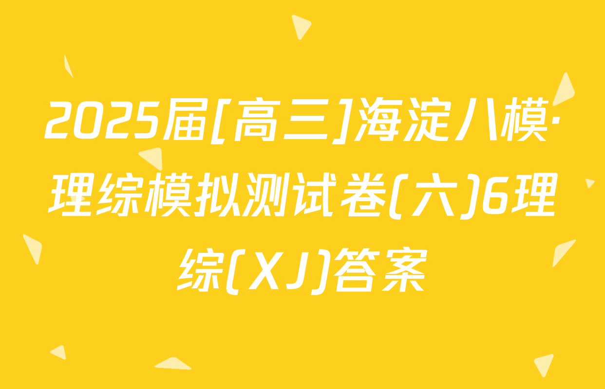 2025届[高三]海淀八模·理综模拟测试卷(六)6理综(XJ)答案