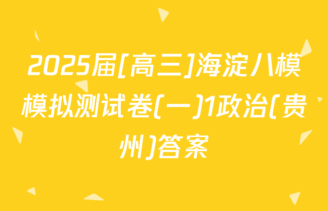 2025届[高三]海淀八模模拟测试卷(一)1政治(贵州)答案