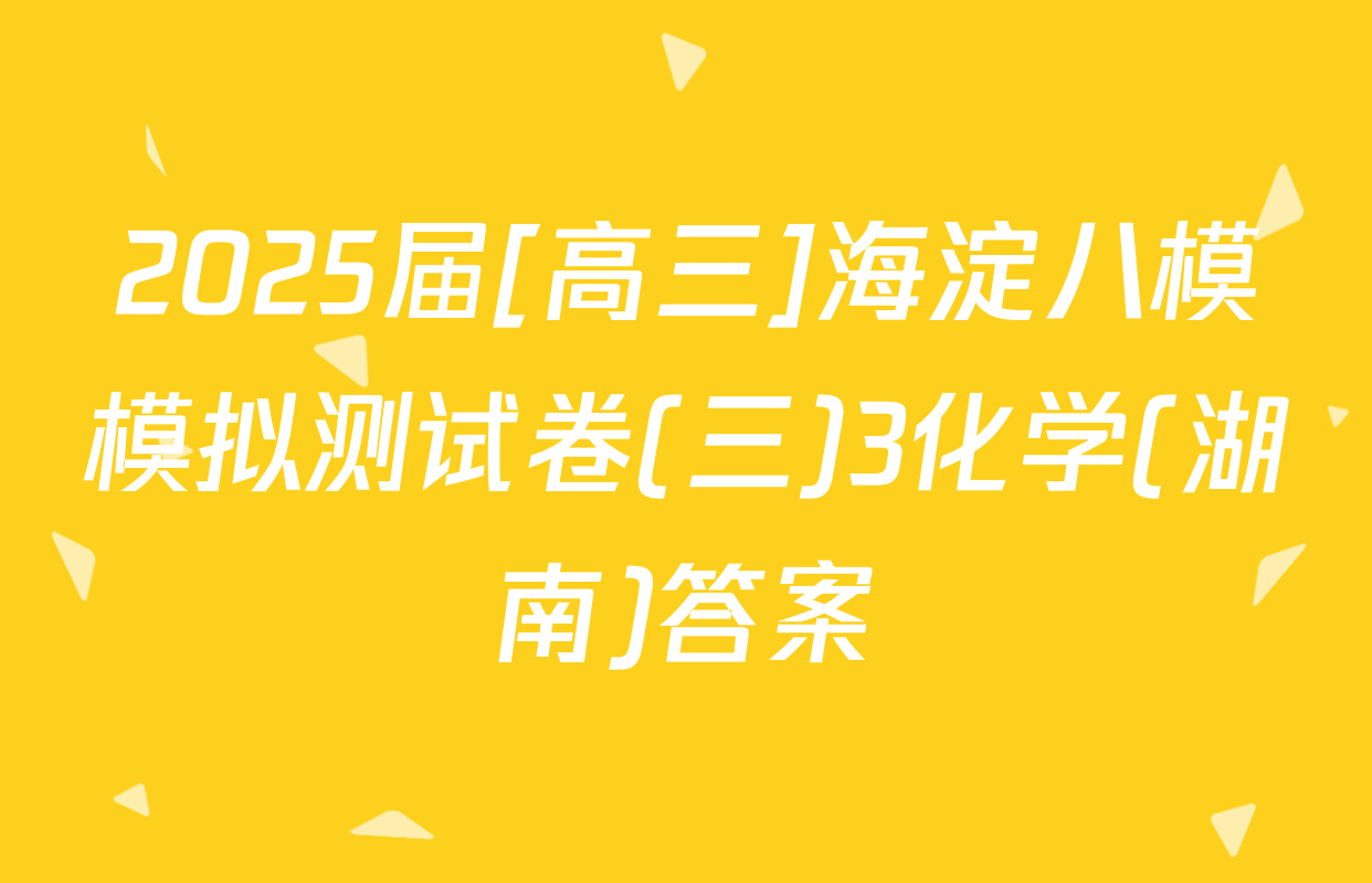 2025届[高三]海淀八模模拟测试卷(三)3化学(湖南)答案