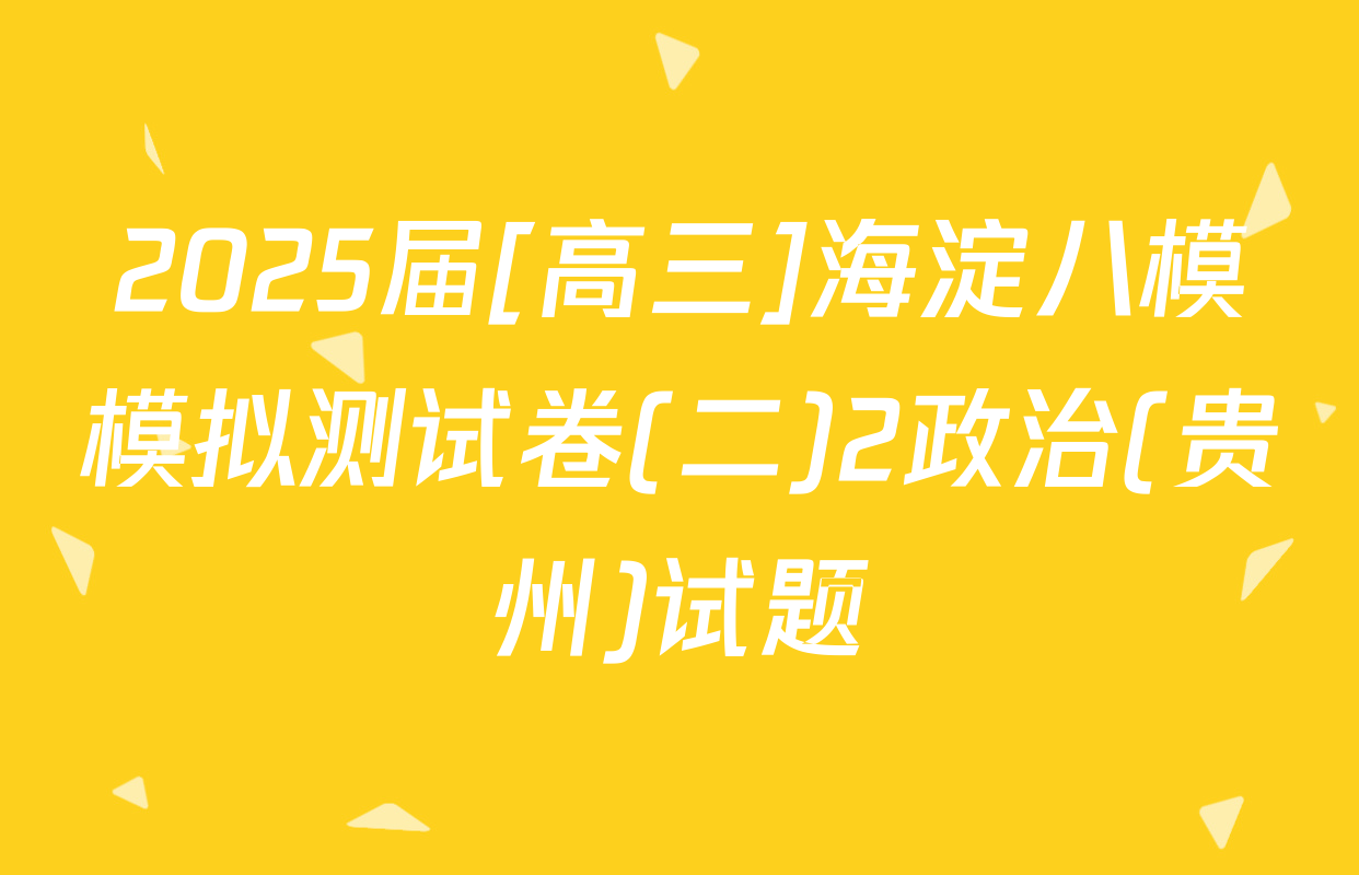 2025届[高三]海淀八模模拟测试卷(二)2政治(贵州)试题