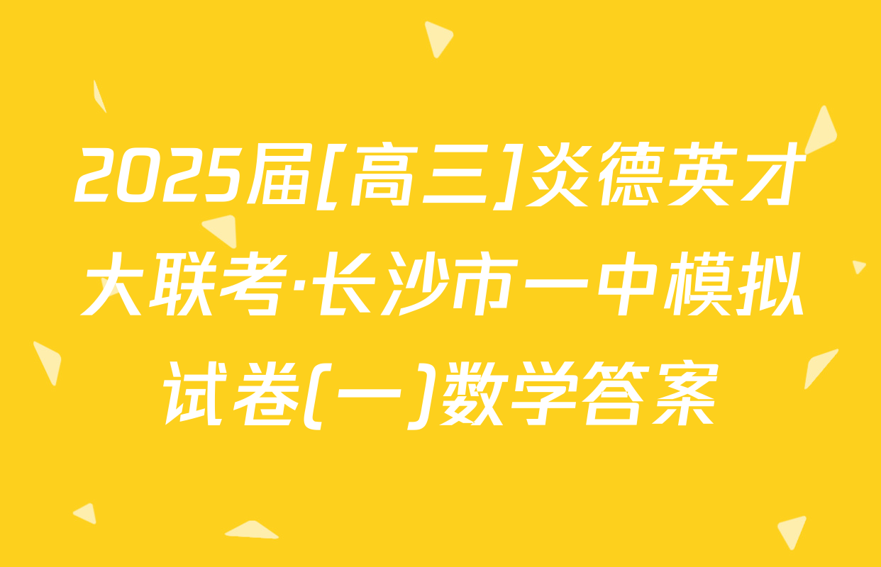 2025届[高三]炎德英才大联考·长沙市一中模拟试卷(一)数学答案