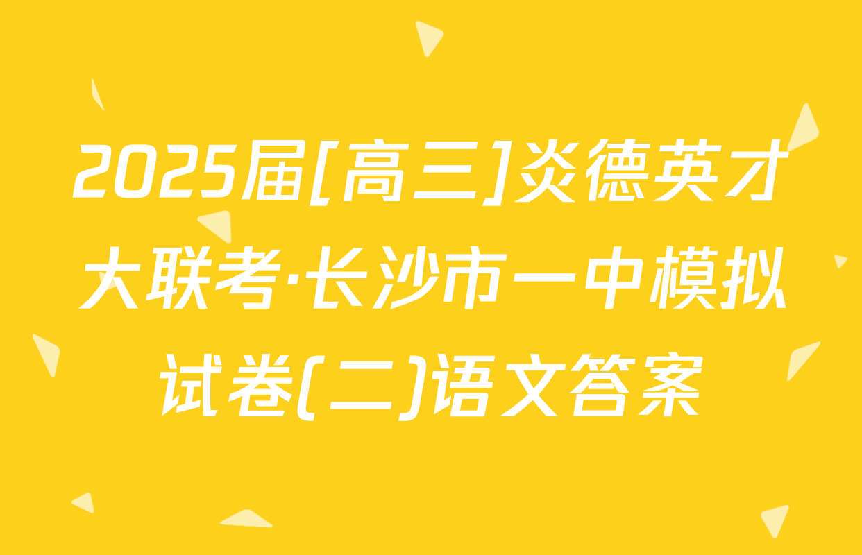2025届[高三]炎德英才大联考·长沙市一中模拟试卷(二)语文答案