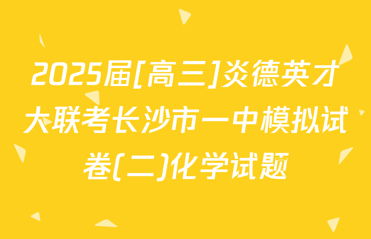 2025届[高三]炎德英才大联考长沙市一中模拟试卷(二)化学试题