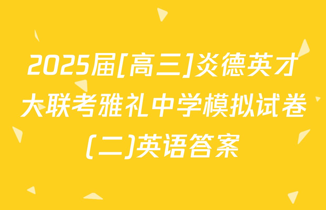 2025届[高三]炎德英才大联考雅礼中学模拟试卷(二)英语答案