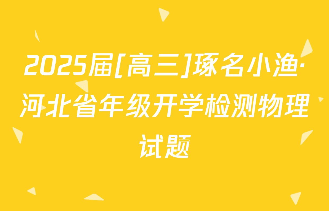 2025届[高三]琢名小渔·河北省年级开学检测物理试题