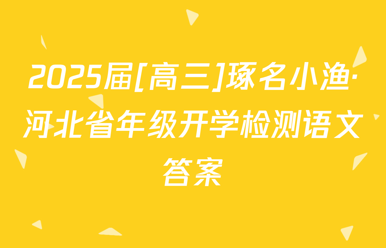 2025届[高三]琢名小渔·河北省年级开学检测语文答案