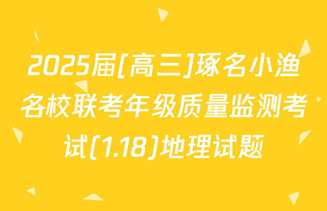 2025届[高三]琢名小渔名校联考年级质量监测考试(1.18)地理试题