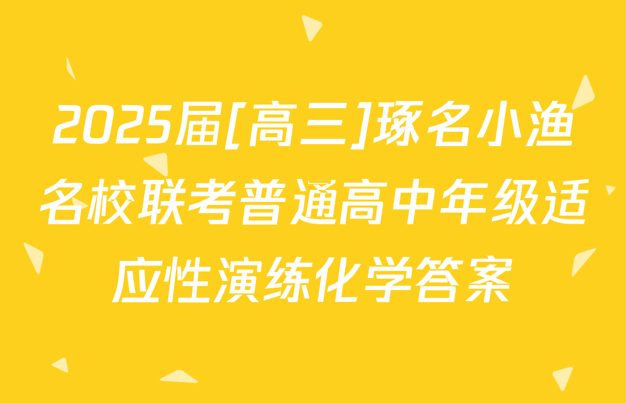 2025届[高三]琢名小渔名校联考普通高中年级适应性演练化学答案
