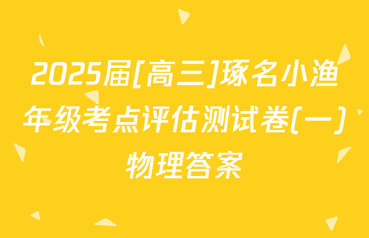 2025届[高三]琢名小渔年级考点评估测试卷(一)物理答案