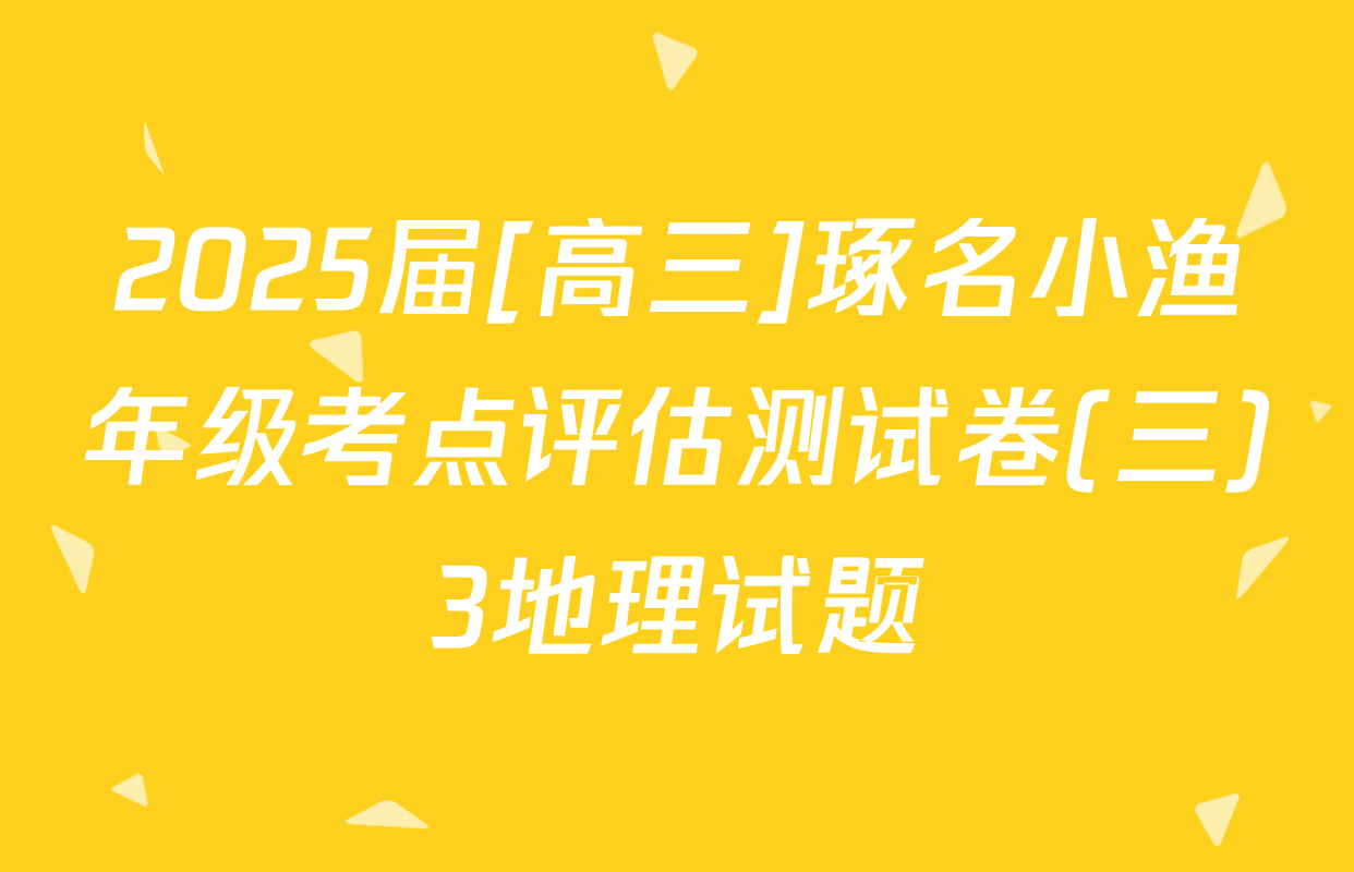 2025届[高三]琢名小渔年级考点评估测试卷(三)3地理试题
