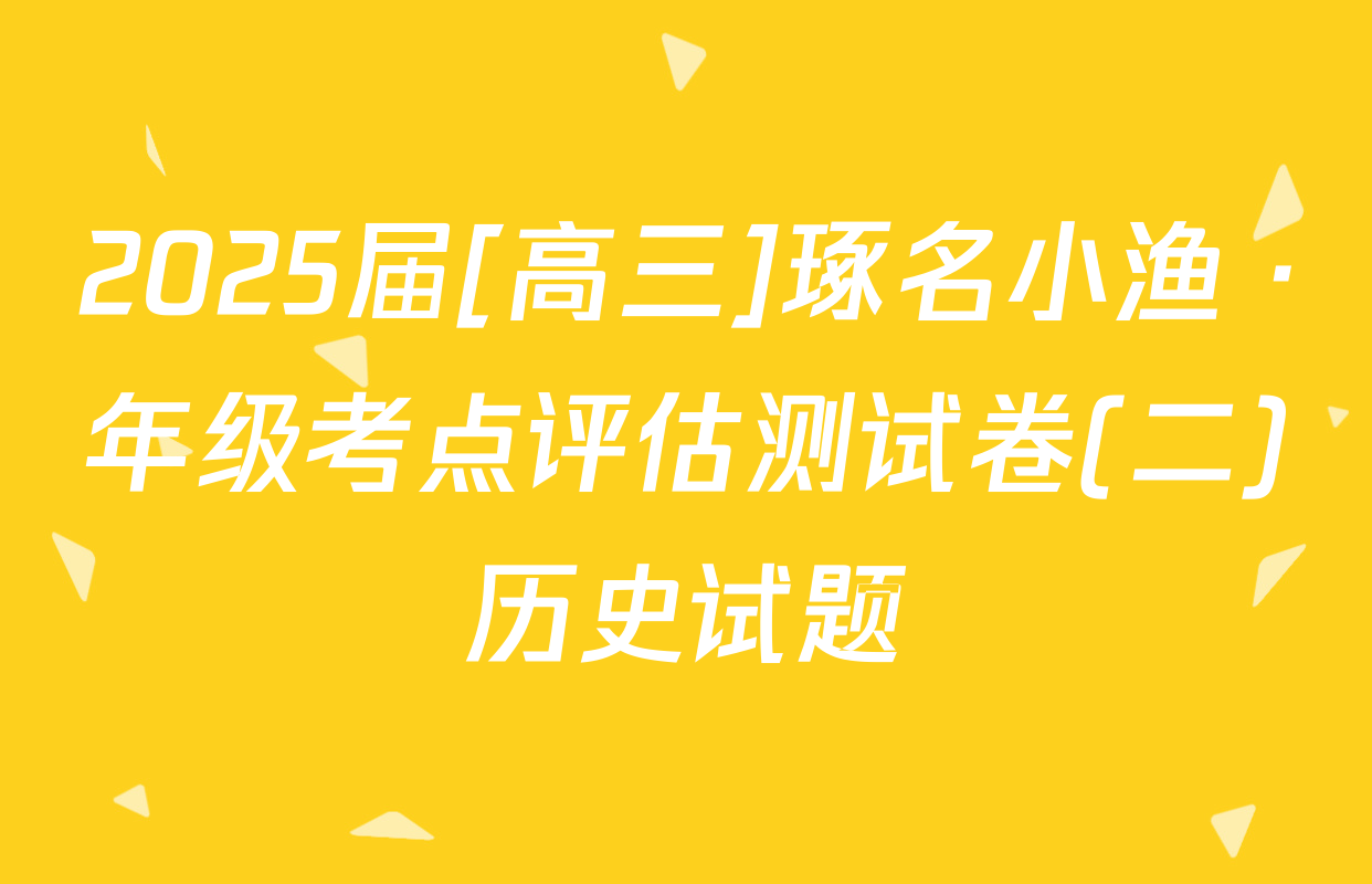 2025届[高三]琢名小渔 ·年级考点评估测试卷(二)历史试题