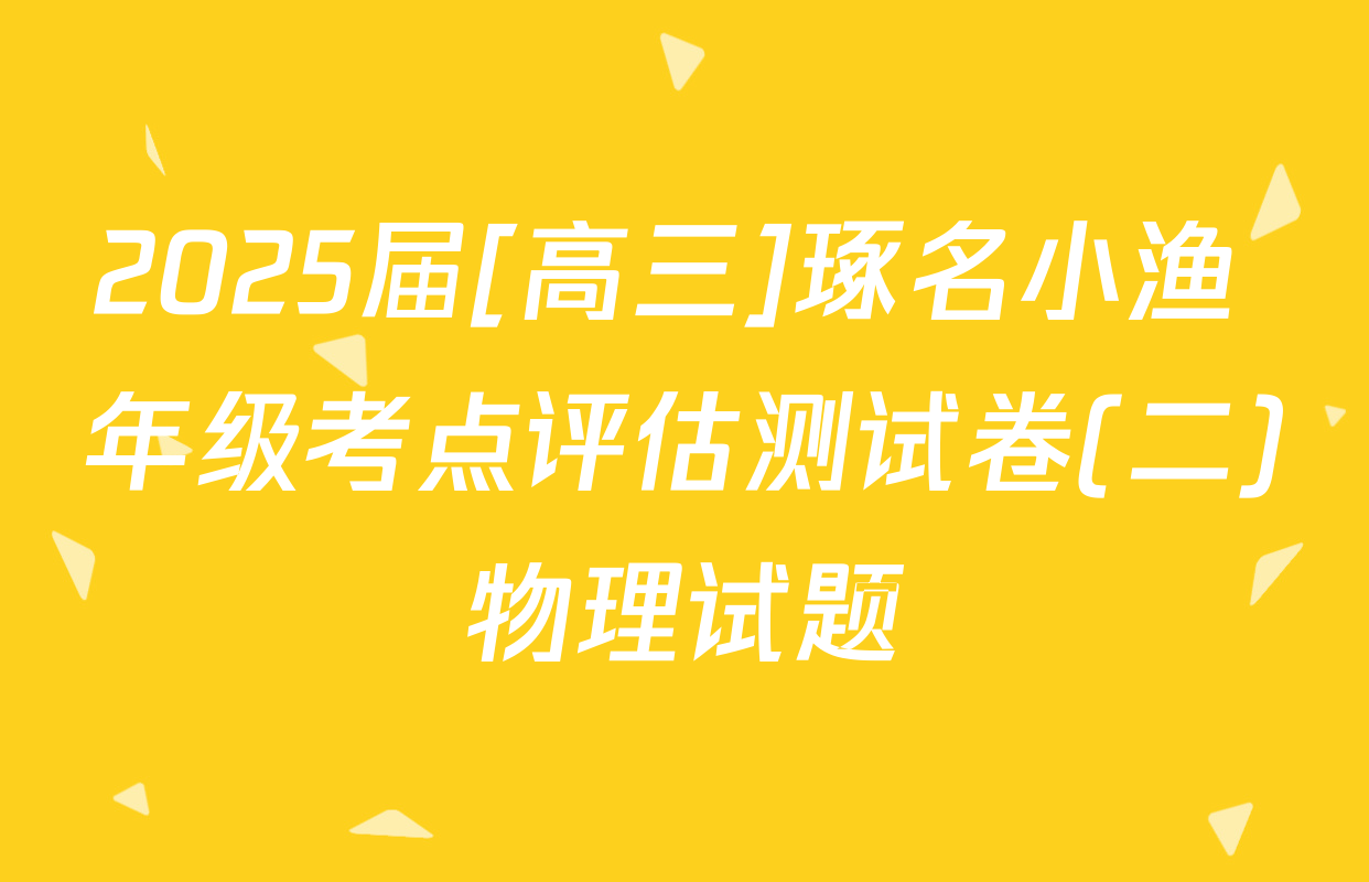 2025届[高三]琢名小渔 年级考点评估测试卷(二)物理试题