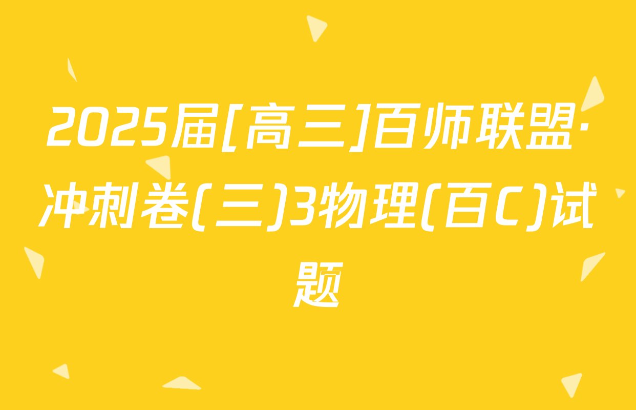 2025届[高三]百师联盟·冲刺卷(三)3物理(百C)试题