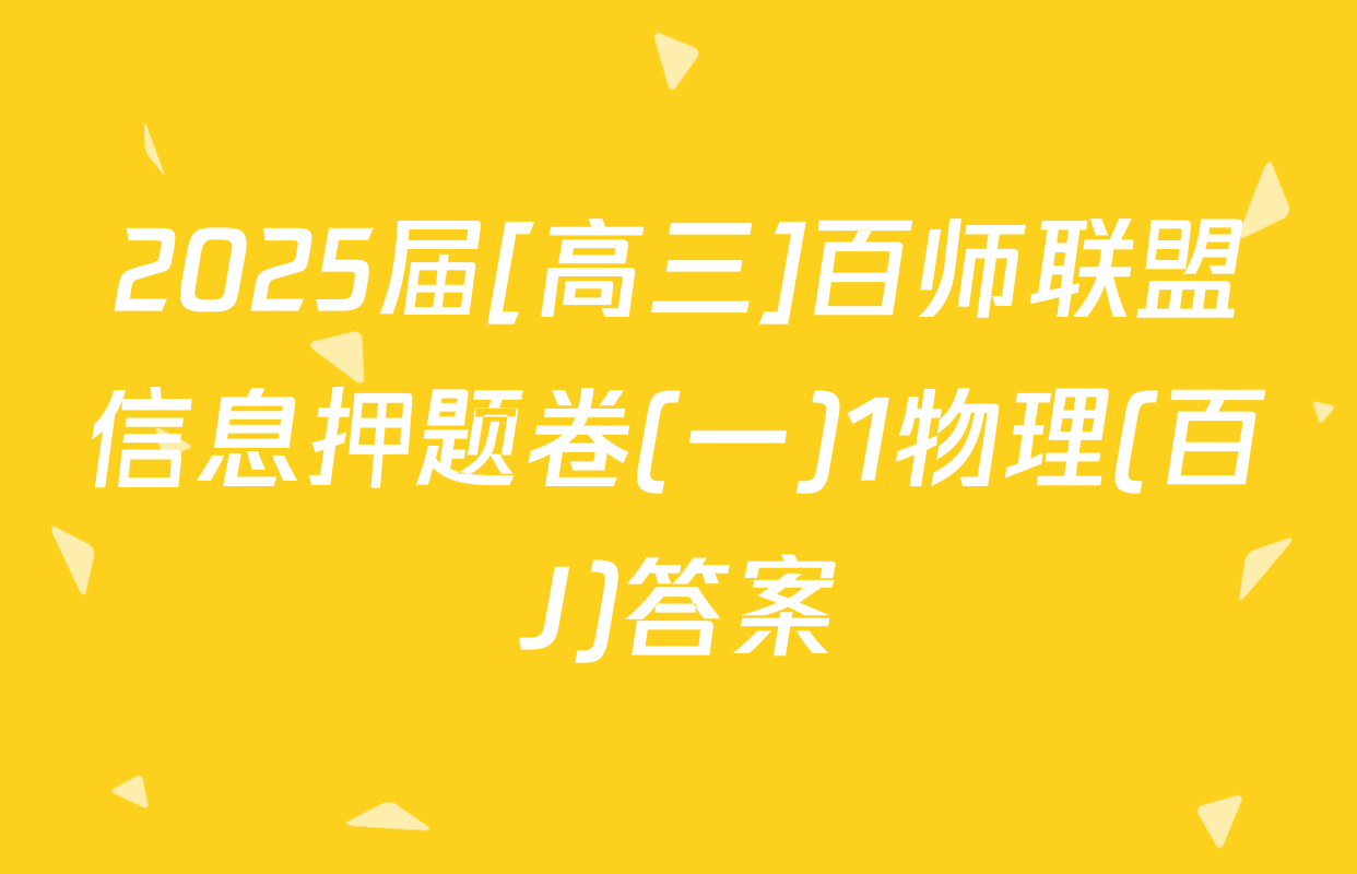 2025届[高三]百师联盟信息押题卷(一)1物理(百J)答案