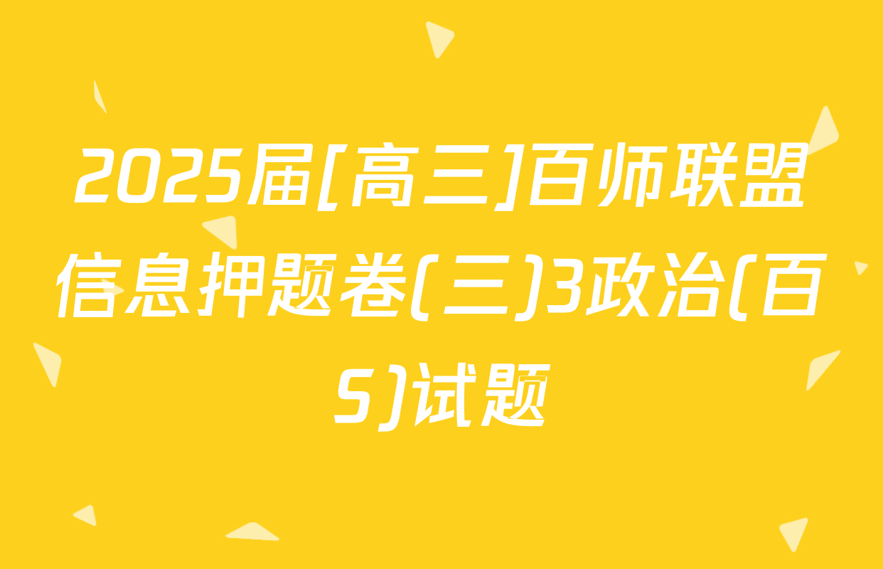 2025届[高三]百师联盟信息押题卷(三)3政治(百S)试题