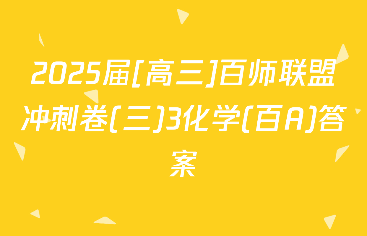 2025届[高三]百师联盟冲刺卷(三)3化学(百A)答案