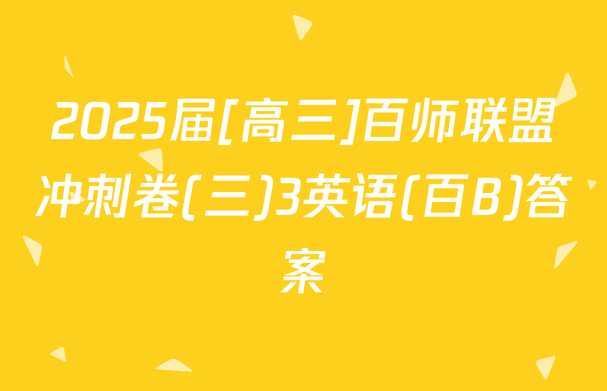 2025届[高三]百师联盟冲刺卷(三)3英语(百B)答案