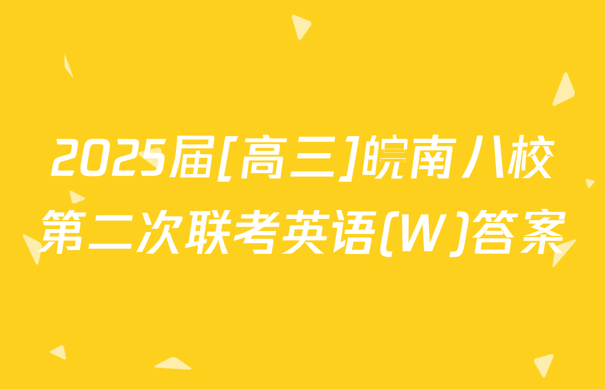 2025届[高三]皖南八校第二次联考英语(W)答案