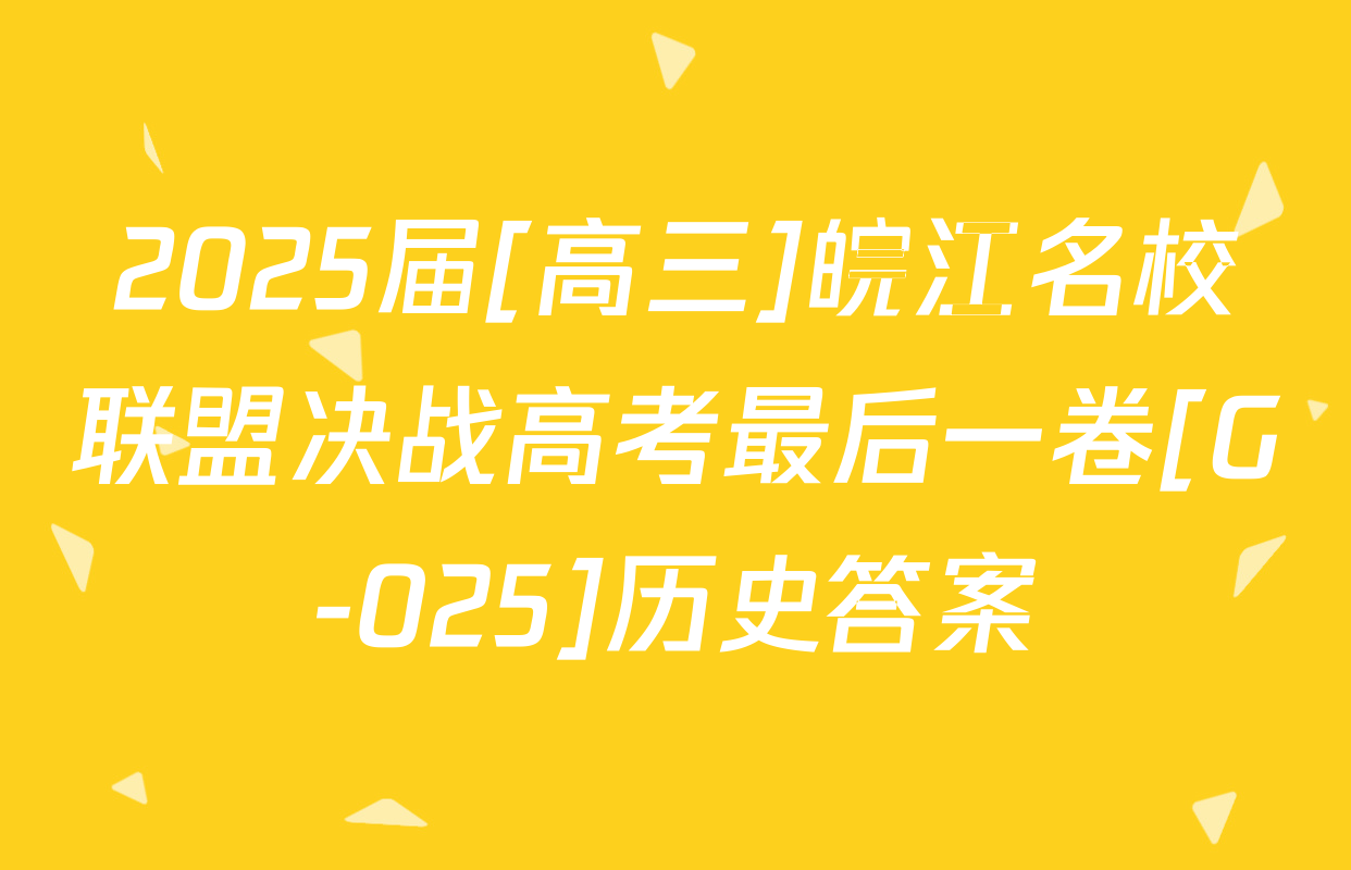 2025届[高三]皖江名校联盟决战高考最后一卷[G-025]历史答案