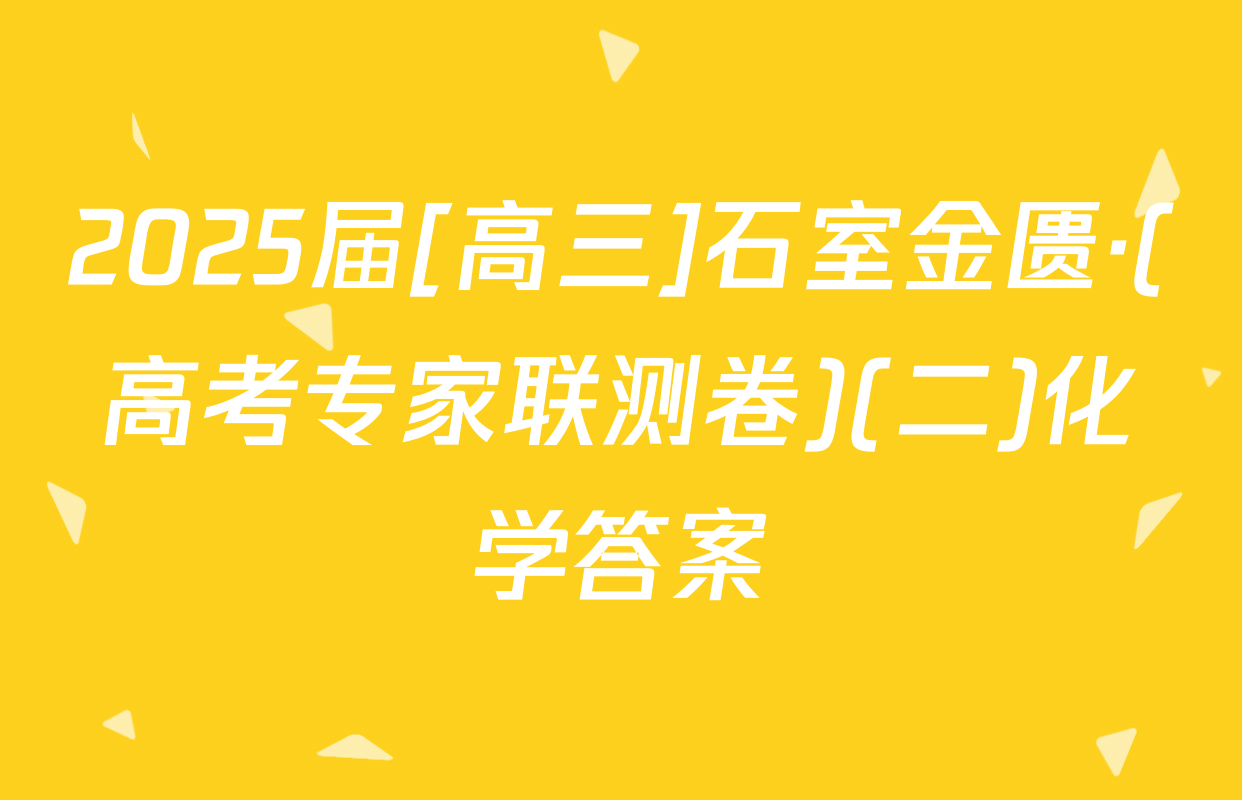 2025届[高三]石室金匮·(高考专家联测卷)(二)化学答案