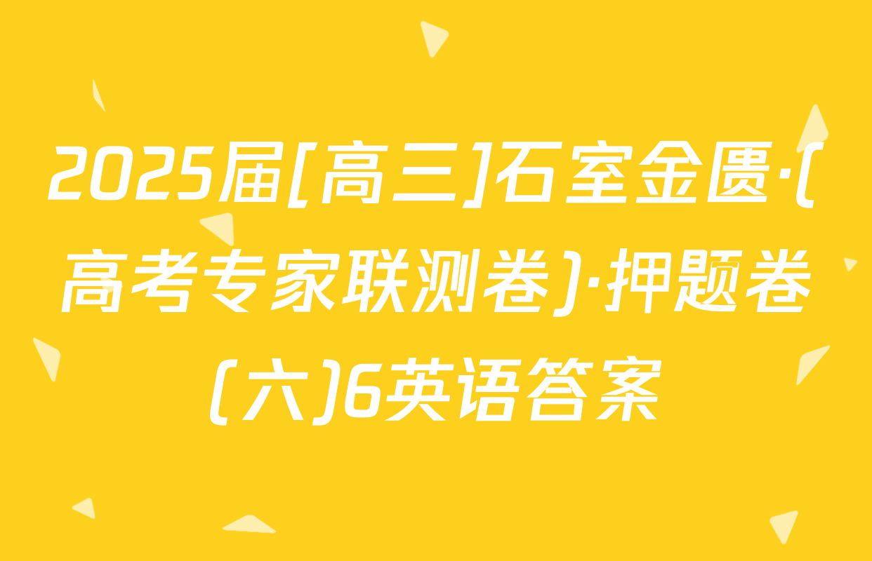 2025届[高三]石室金匮·(高考专家联测卷)·押题卷(六)6英语答案
