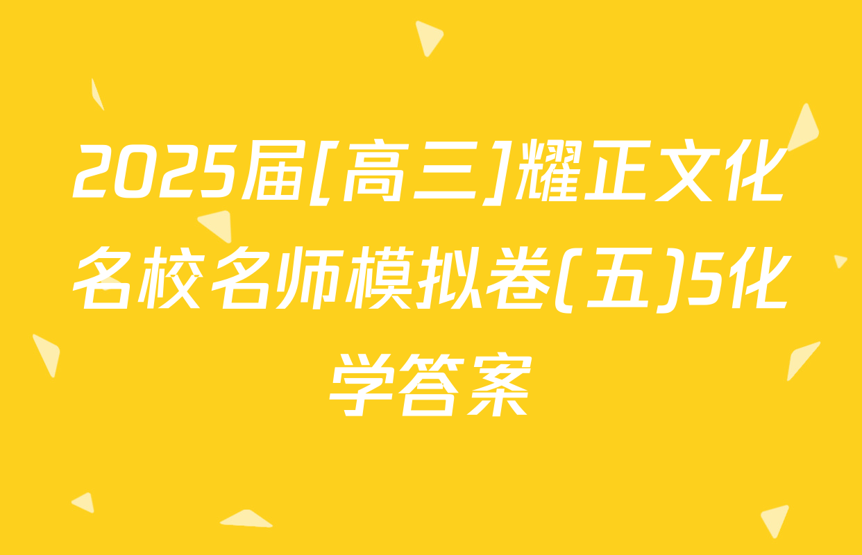 2025届[高三]耀正文化名校名师模拟卷(五)5化学答案