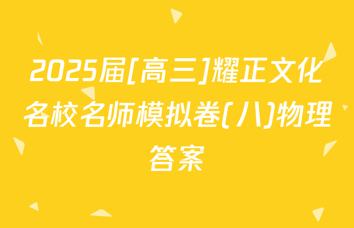 2025届[高三]耀正文化名校名师模拟卷(八)物理答案