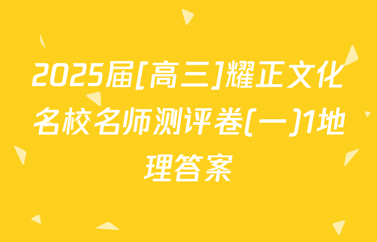 2025届[高三]耀正文化名校名师测评卷(一)1地理答案