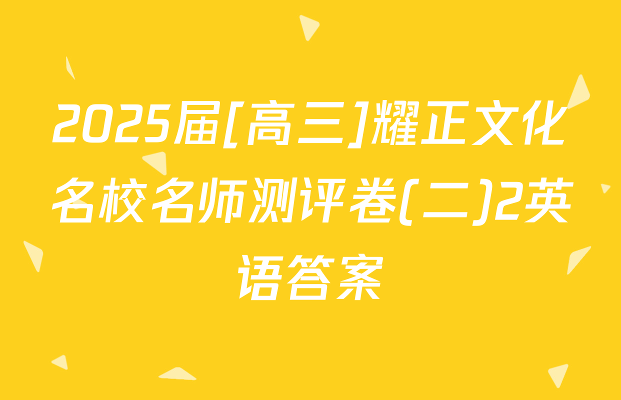 2025届[高三]耀正文化名校名师测评卷(二)2英语答案