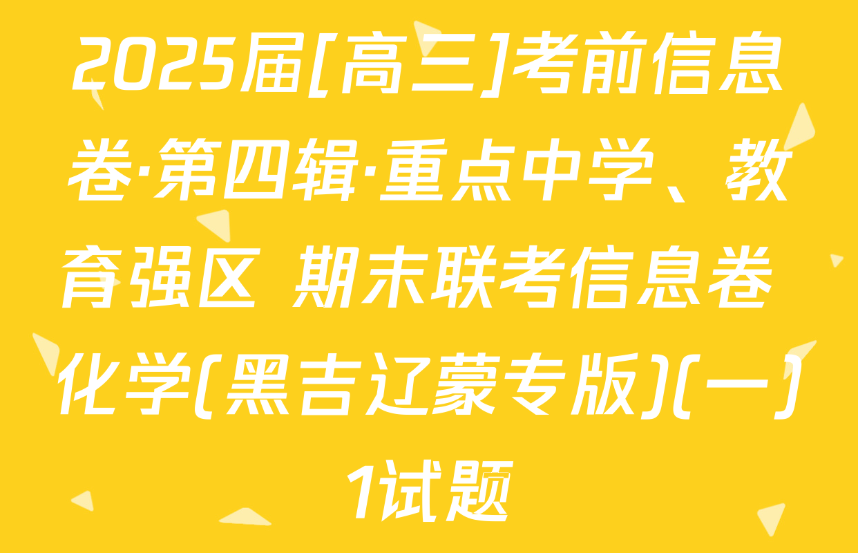 2025届[高三]考前信息卷·第四辑·重点中学、教育强区 期末联考信息卷 化学(黑吉辽蒙专版)(一)1试题