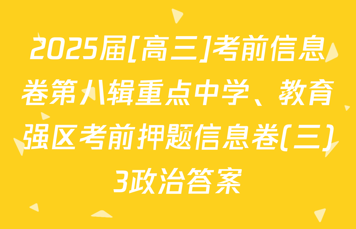 2025届[高三]考前信息卷第八辑重点中学、教育强区考前押题信息卷(三)3政治答案