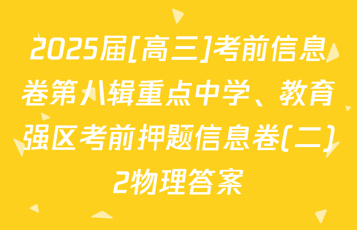 2025届[高三]考前信息卷第八辑重点中学、教育强区考前押题信息卷(二)2物理答案