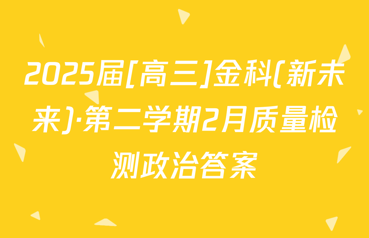 2025届[高三]金科(新未来)·第二学期2月质量检测政治答案